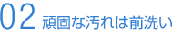 頑固な汚れは前洗い